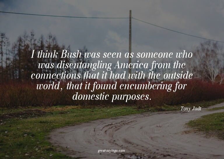 I think Bush was seen as someone who was disentangling