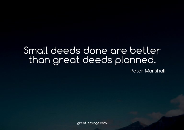 Small deeds done are better than great deeds planned.

