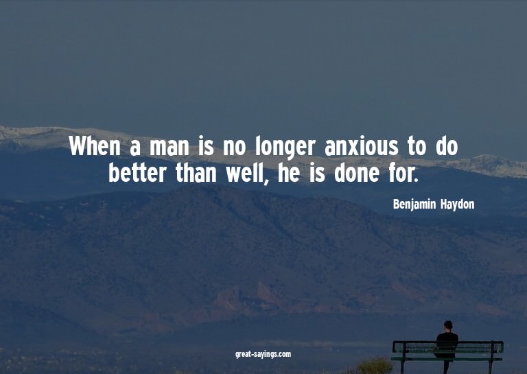 When a man is no longer anxious to do better than well,