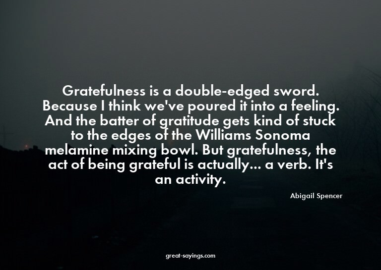 Gratefulness is a double-edged sword. Because I think w