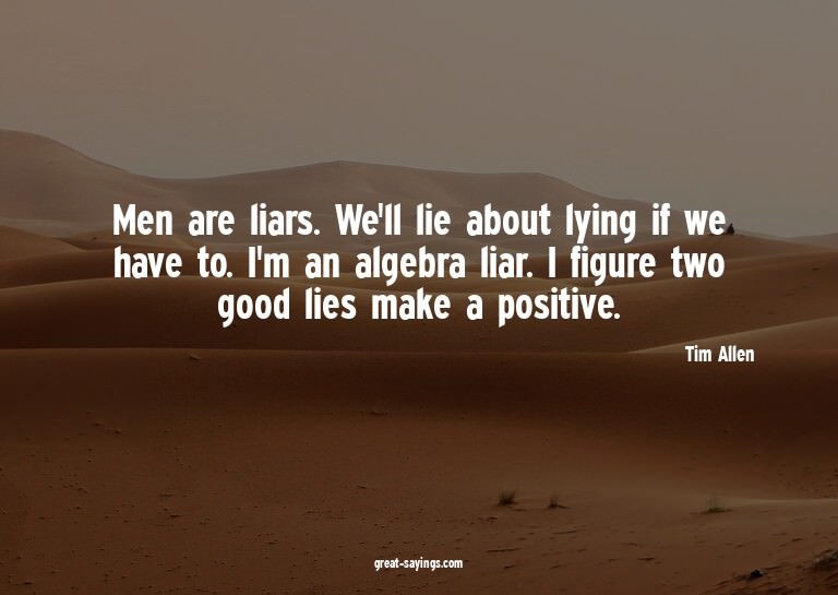 Men are liars. We'll lie about lying if we have to. I'm