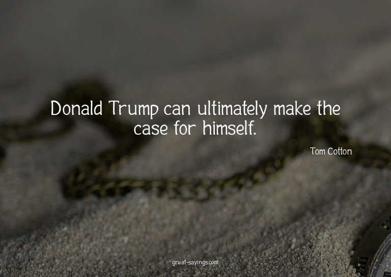Donald Trump can ultimately make the case for himself.

