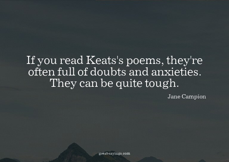 If you read Keats's poems, they're often full of doubts