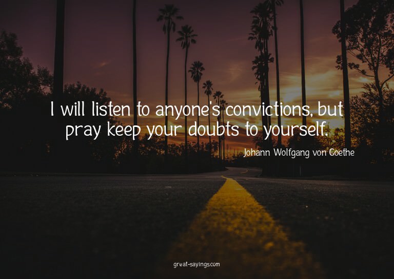 I will listen to anyone's convictions, but pray keep yo