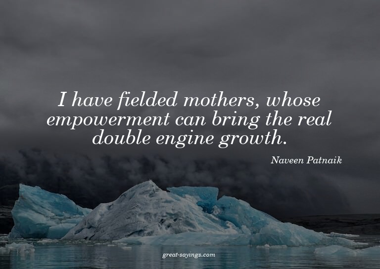 I have fielded mothers, whose empowerment can bring the