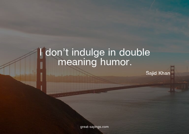 I don't indulge in double meaning humor.

