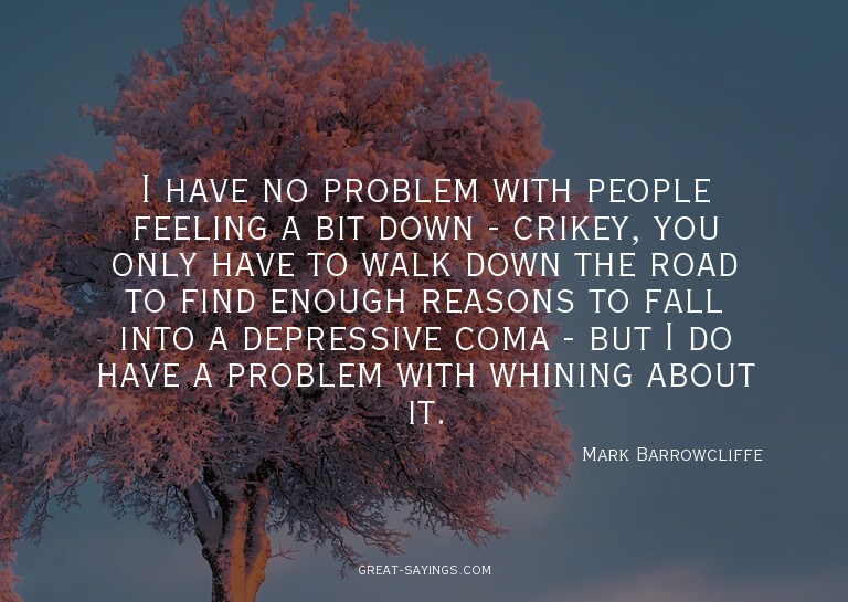 I have no problem with people feeling a bit down - crik
