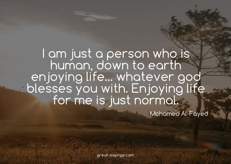 I am just a person who is human, down to earth enjoying