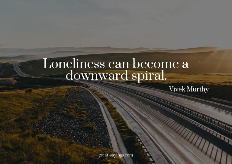 Loneliness can become a downward spiral.

