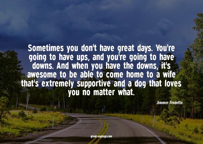 Sometimes you don't have great days. You're going to ha