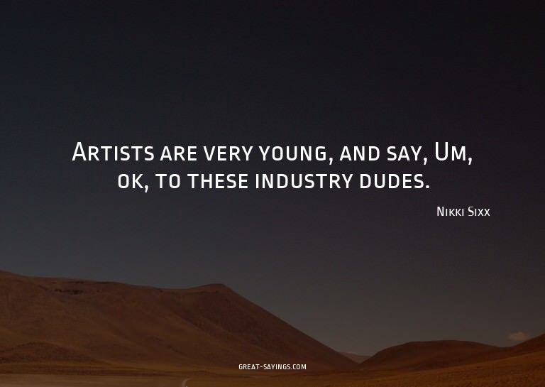 Artists are very young, and say, Um, ok, to these indus