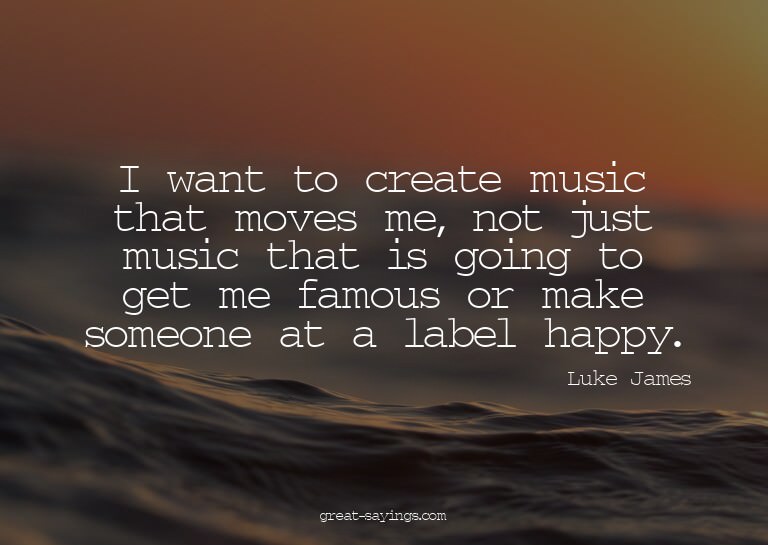 I want to create music that moves me, not just music th