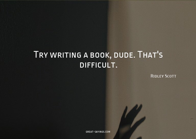 Try writing a book, dude. That's difficult.

