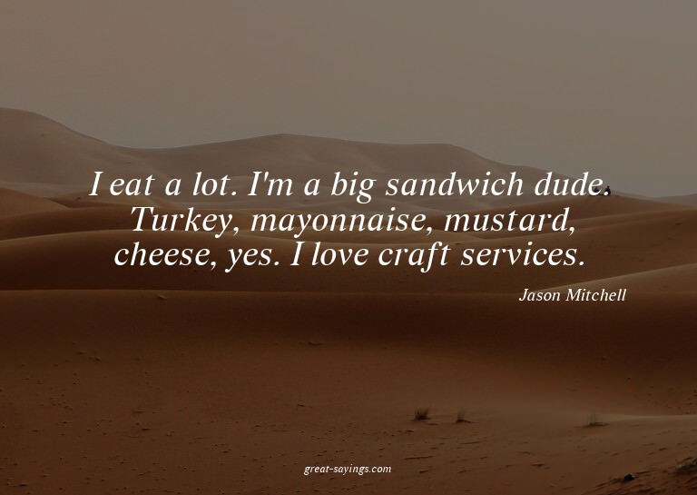 I eat a lot. I'm a big sandwich dude. Turkey, mayonnais