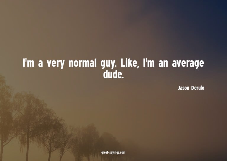 I'm a very normal guy. Like, I'm an average dude.

