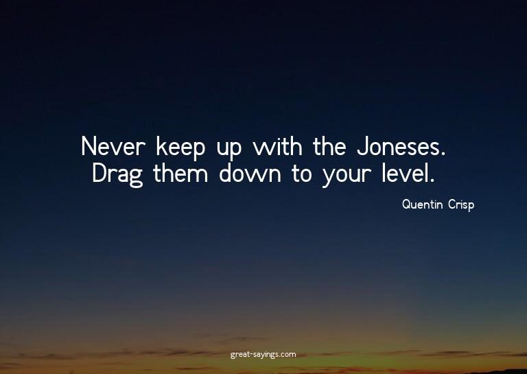 Never keep up with the Joneses. Drag them down to your