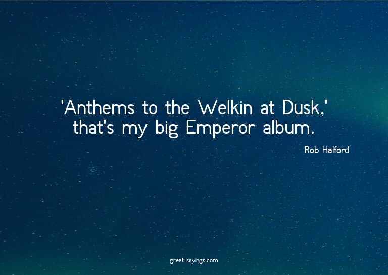 'Anthems to the Welkin at Dusk,' that's my big Emperor