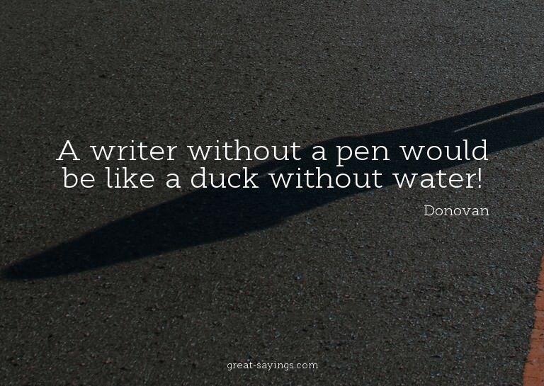 A writer without a pen would be like a duck without wat