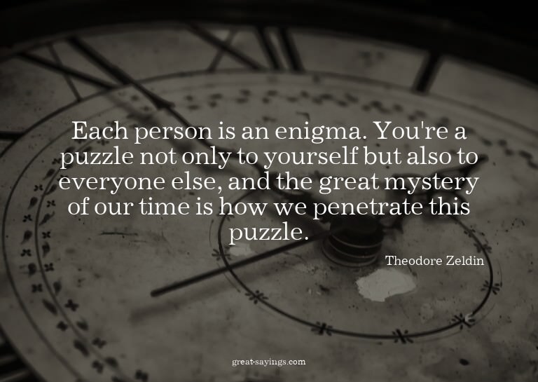 Each person is an enigma. You're a puzzle not only to y
