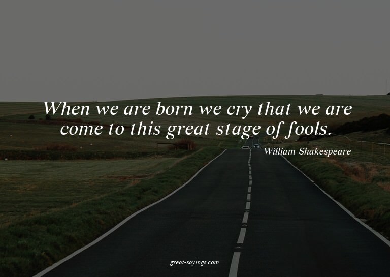 When we are born we cry that we are come to this great