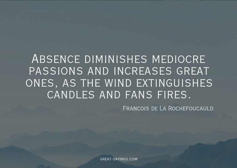 Absence diminishes mediocre passions and increases grea