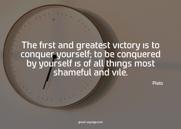 The first and greatest victory is to conquer yourself;
