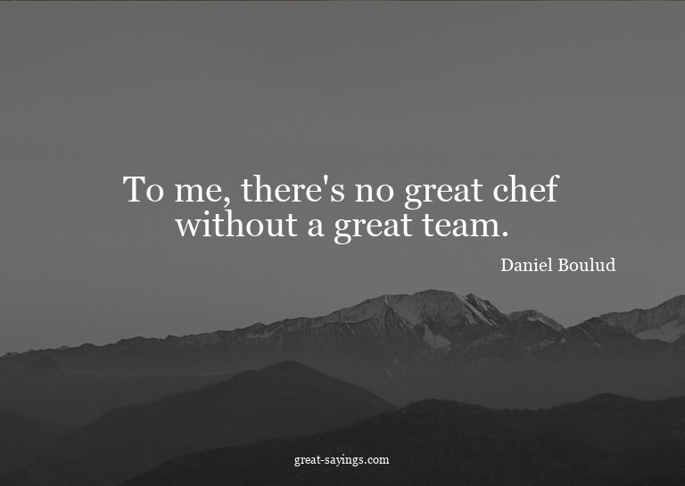 To me, there's no great chef without a great team.


