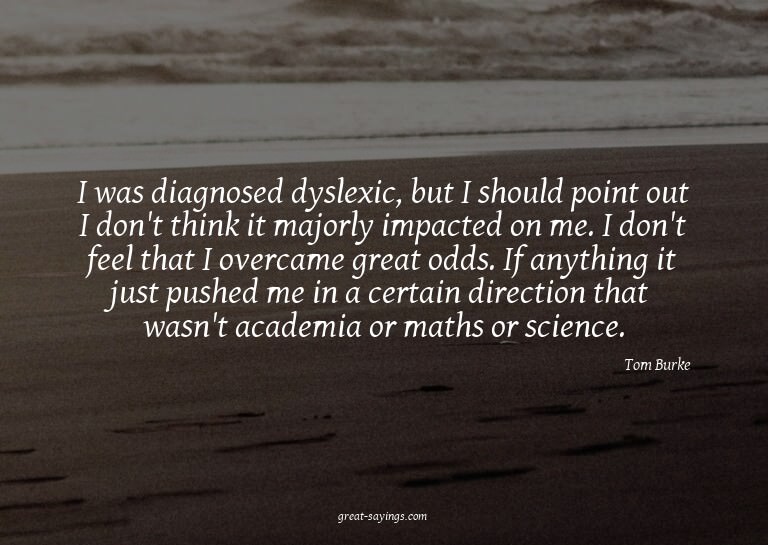 I was diagnosed dyslexic, but I should point out I don'