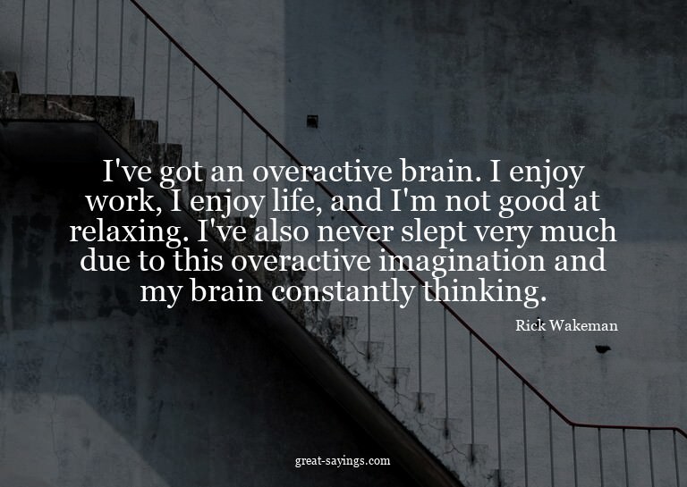 I've got an overactive brain. I enjoy work, I enjoy lif
