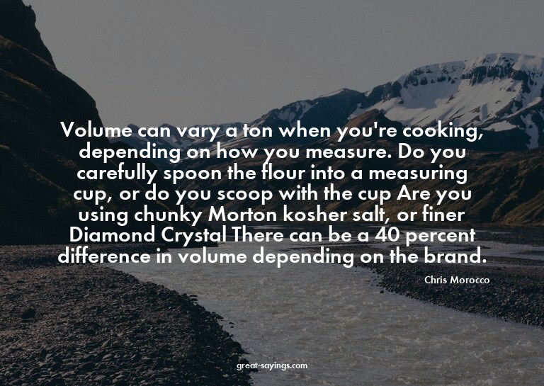 Volume can vary a ton when you're cooking, depending on