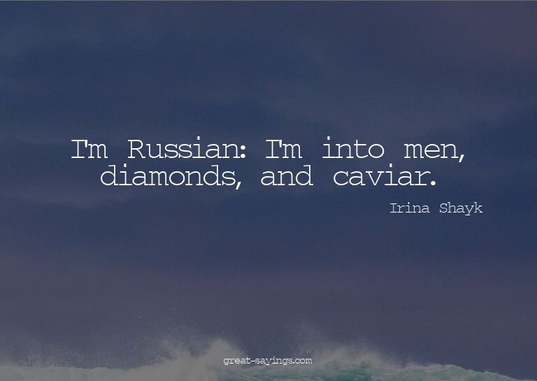 I'm Russian: I'm into men, diamonds, and caviar.


