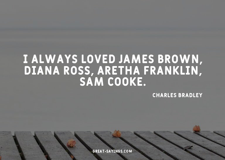 I always loved James Brown, Diana Ross, Aretha Franklin