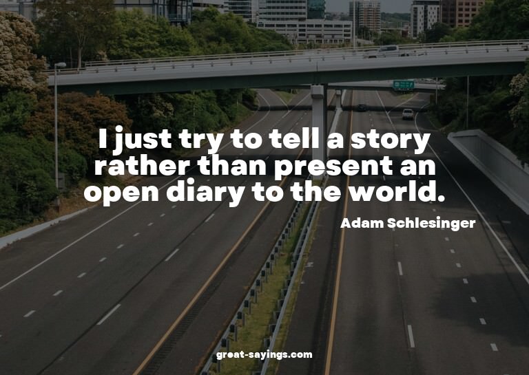 I just try to tell a story rather than present an open