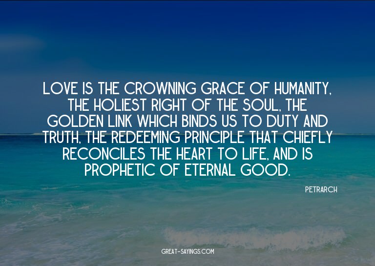Love is the crowning grace of humanity, the holiest rig