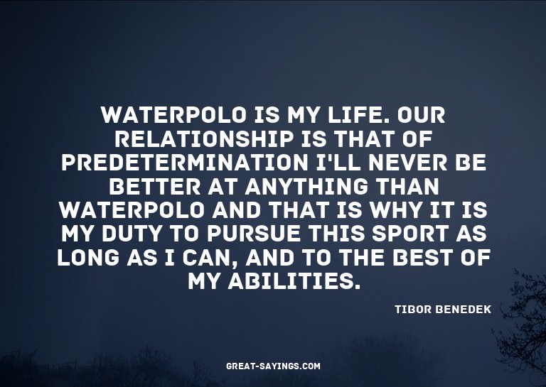 Waterpolo is my life. Our relationship is that of prede