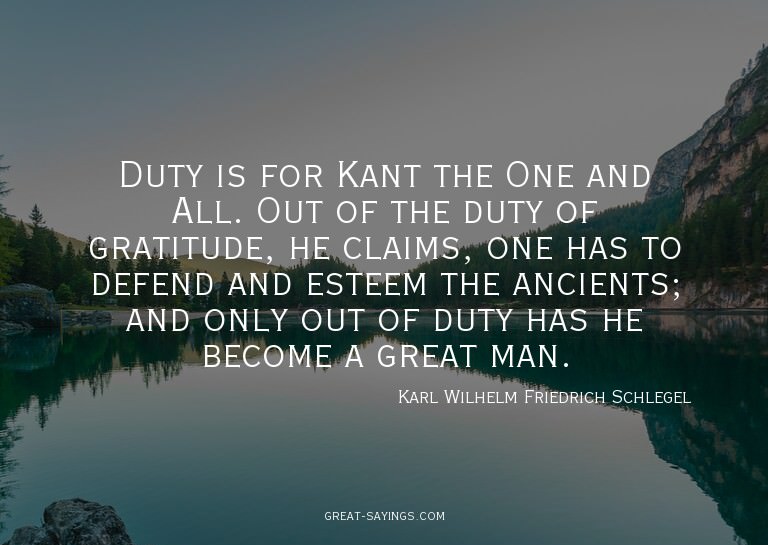 Duty is for Kant the One and All. Out of the duty of gr