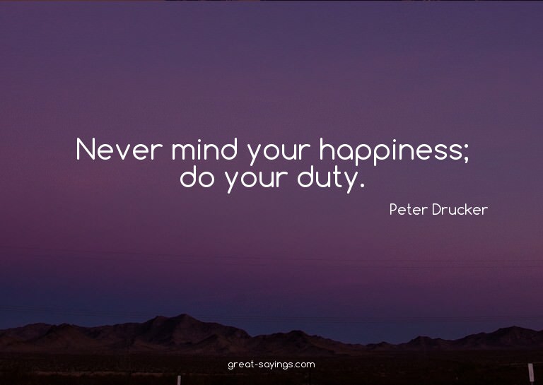 Never mind your happiness; do your duty.

