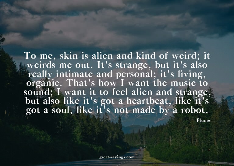 To me, skin is alien and kind of weird; it weirds me ou