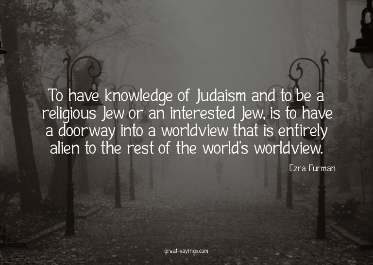 To have knowledge of Judaism and to be a religious Jew