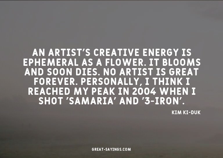 An artist's creative energy is ephemeral as a flower. I