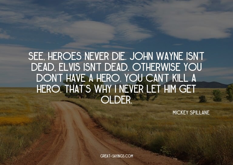 See, heroes never die. John Wayne isn't dead, Elvis isn