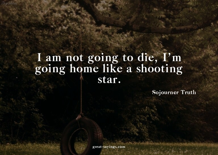 I am not going to die, I'm going home like a shooting s