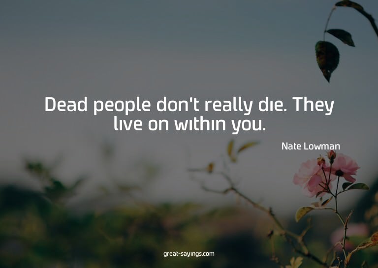 Dead people don't really die. They live on within you.


