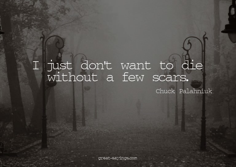 I just don't want to die without a few scars.

