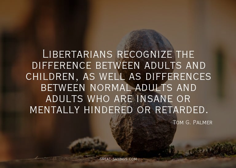Libertarians recognize the difference between adults an