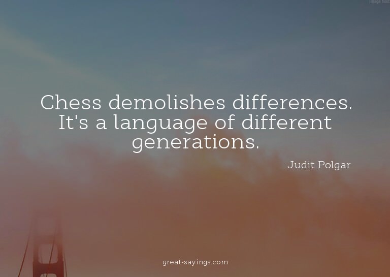 Chess demolishes differences. It's a language of differ
