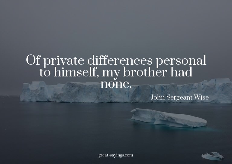 Of private differences personal to himself, my brother