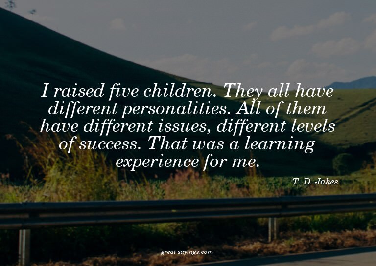 I raised five children. They all have different persona