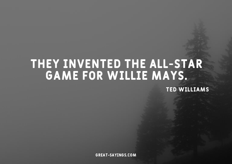 They invented the All-Star game for Willie Mays.

