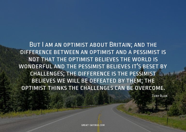 But I am an optimist about Britain; and the difference